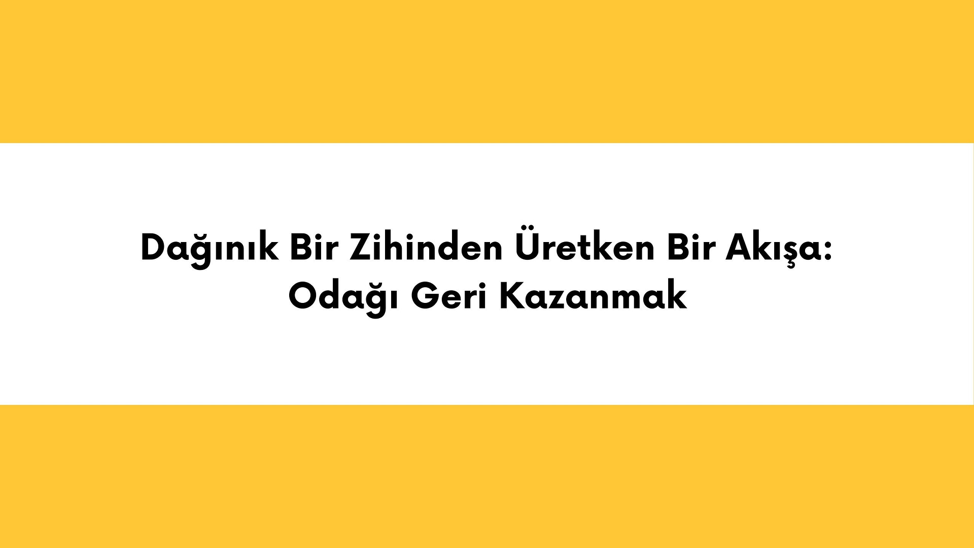 Dağınık Bir Zihinden Üretken Bir Akışa: Odağı Geri Kazanmak